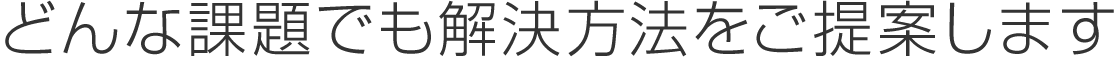 どんな課題でも解決方法をご提案します