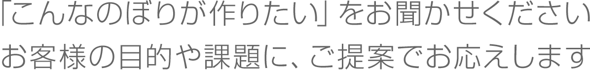 「こんなのぼりが作りたい」をお聞かせください。お客様の目的や課題に、ご提案でお応えします