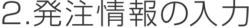 2.発注情報の入力