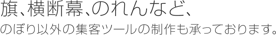 旗、横断幕、のれんなど、のぼり以外の集客ツールの制作も承っております。