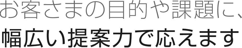 お客さまの目的や課題に、幅広い提案力で応えます