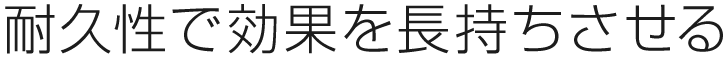 耐久性で効果を長持ちさせる