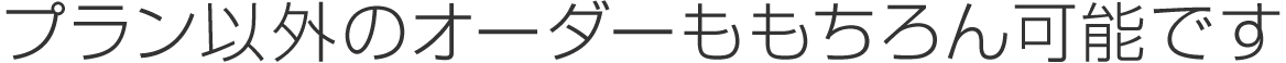 プラン以外のオーダーももちろん可能です