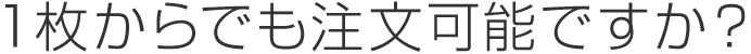 １枚からでも注文可能ですか？