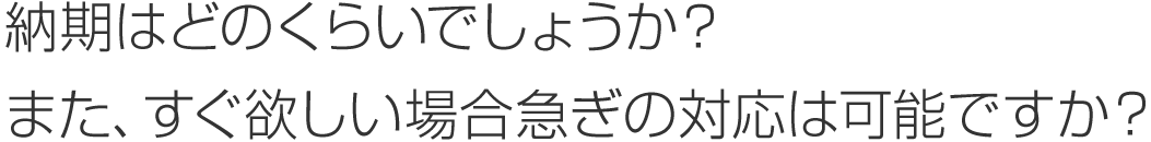 納期はどのくらいでしょうか？また、すぐ欲しい場合急ぎの対応は可能ですか？