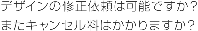 デザインの修正依頼は可能ですか？またキャンセル料はかかりますか？