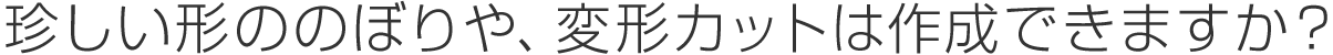 珍しい形ののぼりや、変形カットは作成できますか？