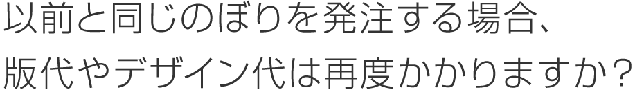 以前と同じのぼりを発注する場合、版代やデザイン代は再度かかりますか？