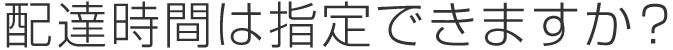 配達時間は指定できますか？