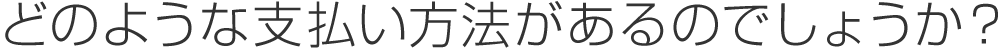 どのような支払い方法があるのでしょうか？